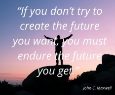 “If you don’t try to create the future you want, you must endure the future you get.” 